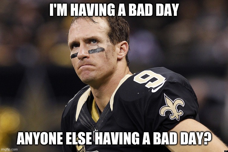 I'M HAVING A BAD DAY; ANYONE ELSE HAVING A BAD DAY? | made w/ Imgflip meme maker