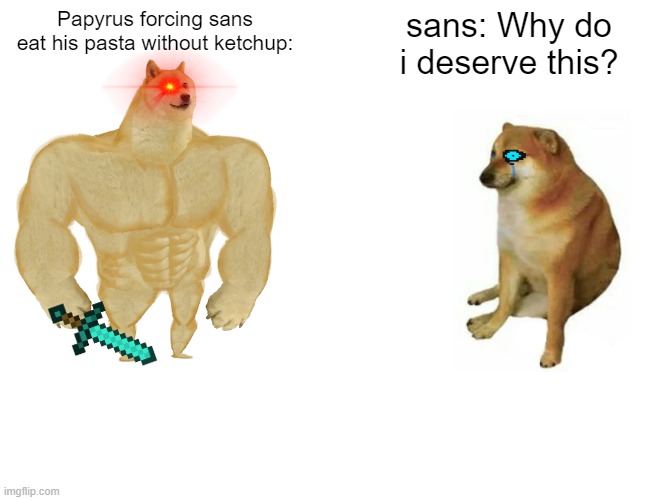 meme | Papyrus forcing sans eat his pasta without ketchup:; sans: Why do i deserve this? | image tagged in memes,buff doge vs cheems | made w/ Imgflip meme maker