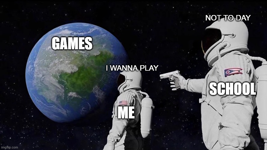 Is this relatable? | NOT TO DAY; GAMES; I WANNA PLAY; SCHOOL; ME | image tagged in memes,always has been,school,school meme,relatable,relateable | made w/ Imgflip meme maker