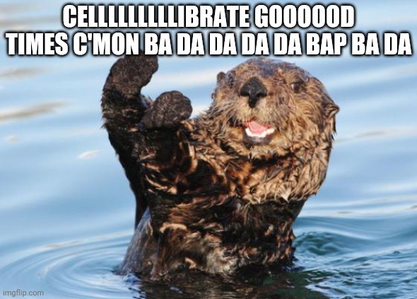 otter celebration | CELLLLLLLLLIBRATE GOOOOOD TIMES C'MON BA DA DA DA DA BAP BA DA | image tagged in otter celebration | made w/ Imgflip meme maker