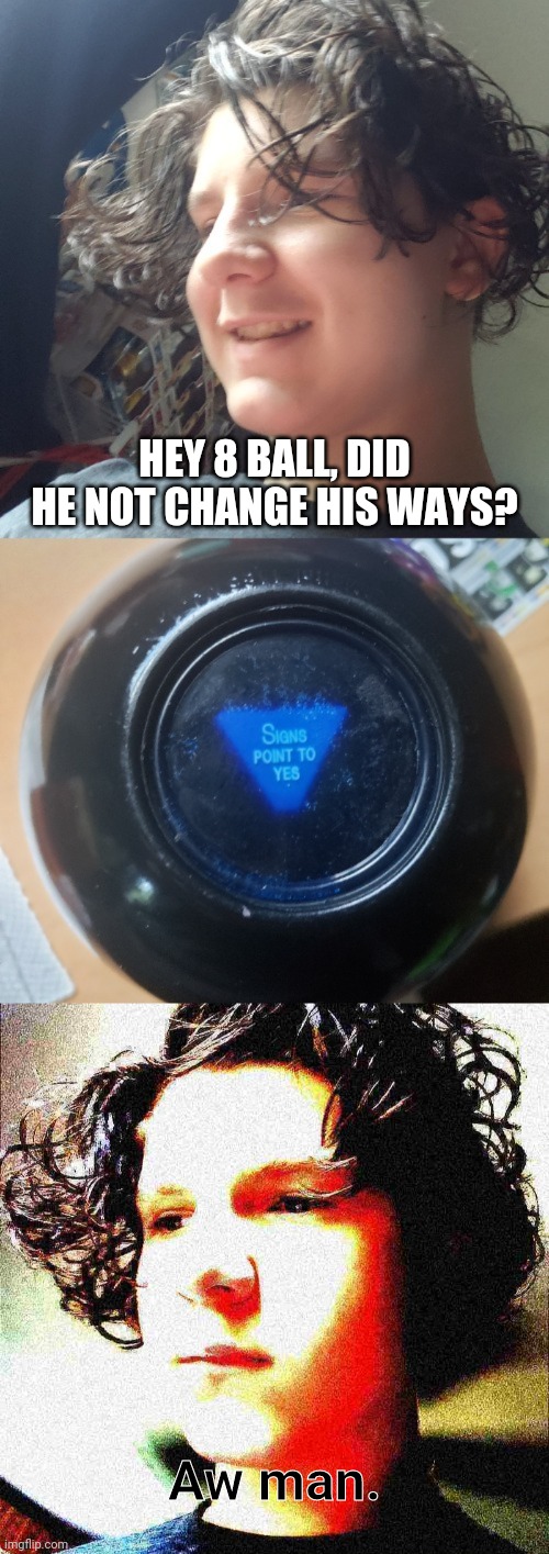HEY 8 BALL, DID HE NOT CHANGE HIS WAYS? Aw man. | image tagged in jonathan and the magic 8 ball | made w/ Imgflip meme maker