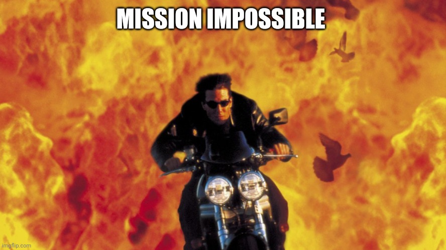 Mission Impossible | MISSION IMPOSSIBLE | image tagged in mission impossible | made w/ Imgflip meme maker