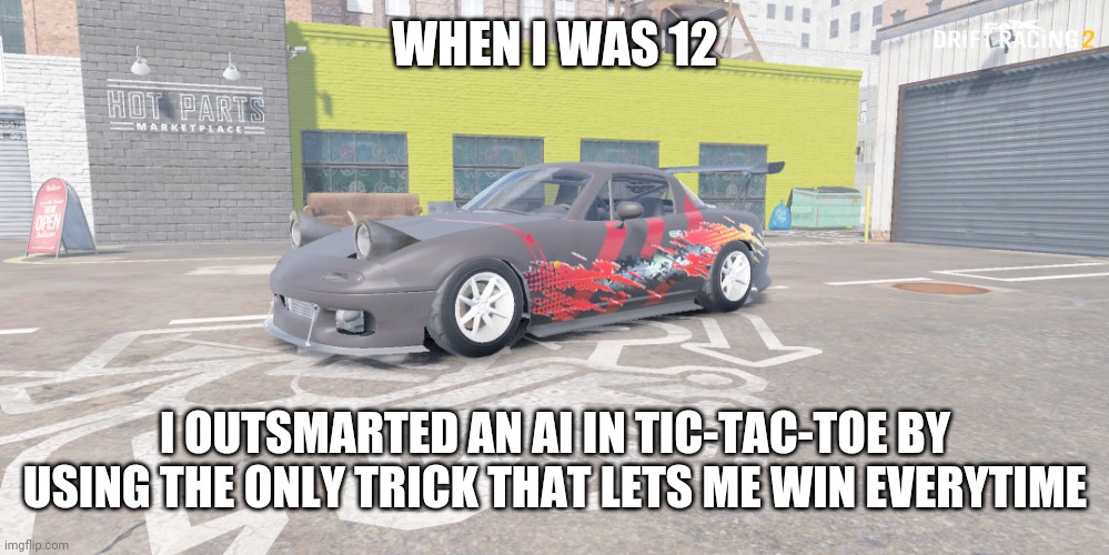 miata red and black livery but upgraded | WHEN I WAS 12; I OUTSMARTED AN AI IN TIC-TAC-TOE BY USING THE ONLY TRICK THAT LETS ME WIN EVERYTIME | image tagged in miata red and black livery but upgraded | made w/ Imgflip meme maker