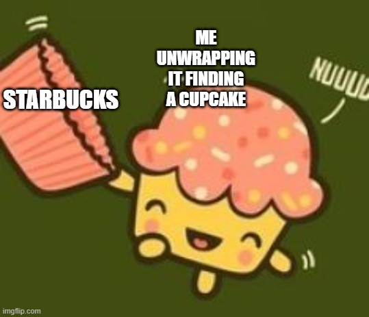 Unwrapped Cupcake | STARBUCKS ME UNWRAPPING IT FINDING A CUPCAKE | image tagged in unwrapped cupcake | made w/ Imgflip meme maker