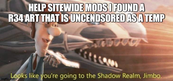 plz my eyes need lava | HELP SITEWIDE MODS I FOUND A R34 ART THAT IS UNCENDSORED AS A TEMP | image tagged in looks like you re going to the shadow realm jimbo | made w/ Imgflip meme maker