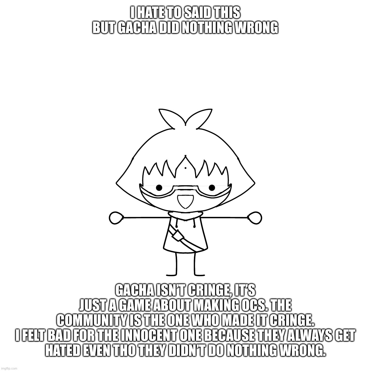 some are good and some are bad, just like the other communities | I HATE TO SAID THIS BUT GACHA DID NOTHING WRONG; GACHA ISN’T CRINGE, IT’S JUST A GAME ABOUT MAKING OCS. THE COMMUNITY IS THE ONE WHO MADE IT CRINGE.

I FELT BAD FOR THE INNOCENT ONE BECAUSE THEY ALWAYS GET HATED EVEN THO THEY DIDN’T DO NOTHING WRONG. | image tagged in gacha heat marucho x dan kuso hentai 18 | made w/ Imgflip meme maker