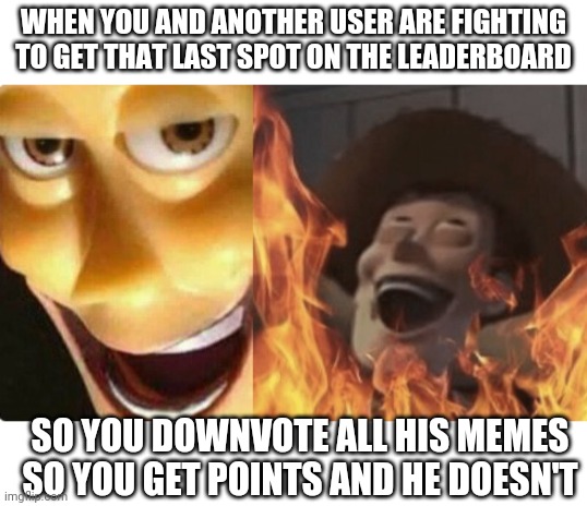 No one take a lesson here. And no, i have never done this. | WHEN YOU AND ANOTHER USER ARE FIGHTING TO GET THAT LAST SPOT ON THE LEADERBOARD; SO YOU DOWNVOTE ALL HIS MEMES SO YOU GET POINTS AND HE DOESN'T | image tagged in satanic woody no spacing,downvotes | made w/ Imgflip meme maker