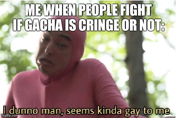 its only the youtube I think is cringe | ME WHEN PEOPLE FIGHT IF GACHA IS CRINGE OR NOT: | image tagged in i dunno man seems kinda gay to me | made w/ Imgflip meme maker