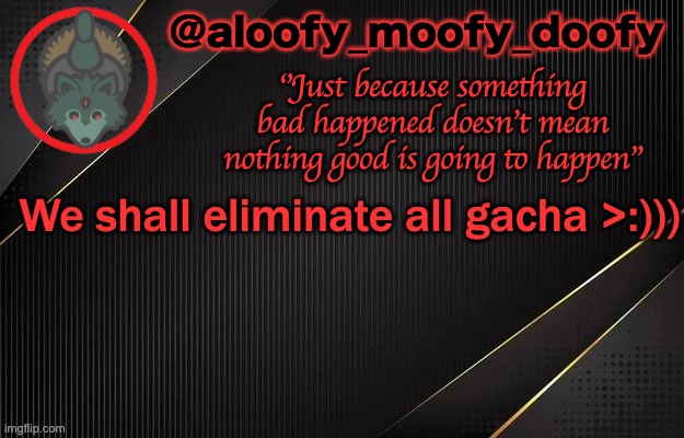i h8 gacha idk why | We shall eliminate all gacha >:))) | image tagged in aloofy_moofy_doofy template | made w/ Imgflip meme maker