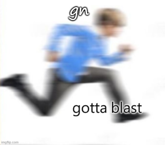 gotta blast | gn | image tagged in gotta blast | made w/ Imgflip meme maker