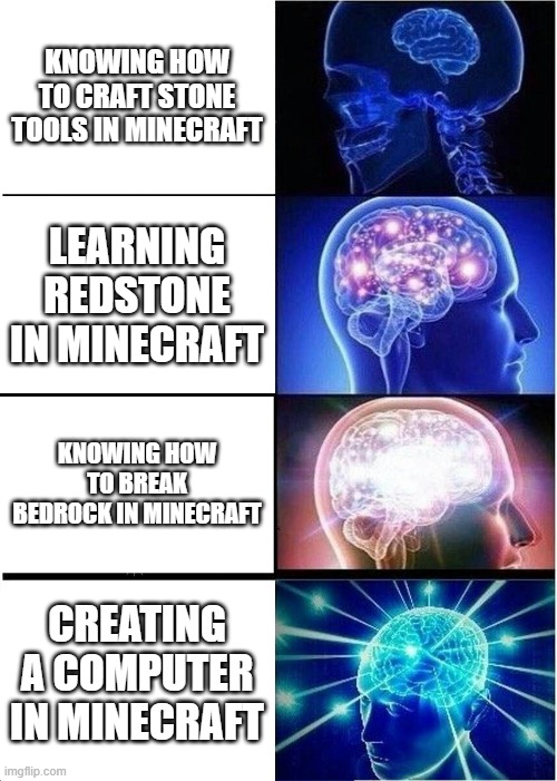 Expanding Brain Meme | KNOWING HOW TO CRAFT STONE TOOLS IN MINECRAFT; LEARNING REDSTONE IN MINECRAFT; KNOWING HOW TO BREAK BEDROCK IN MINECRAFT; CREATING A COMPUTER IN MINECRAFT | image tagged in memes,expanding brain | made w/ Imgflip meme maker