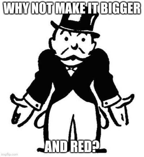 Poor Monopoly Man | WHY NOT MAKE IT BIGGER AND RED? | image tagged in poor monopoly man | made w/ Imgflip meme maker