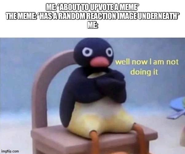 it triggers me and I dont know why | ME: *ABOUT TO UPVOTE A MEME*
THE MEME: *HAS A RANDOM REACTION IMAGE UNDERNEATH*
ME: | image tagged in pingu well now i am not doing it | made w/ Imgflip meme maker