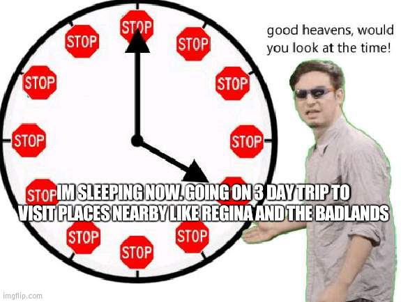 night | IM SLEEPING NOW. GOING ON 3 DAY TRIP TO VISIT PLACES NEARBY LIKE REGINA AND THE BADLANDS | image tagged in its time to stop | made w/ Imgflip meme maker