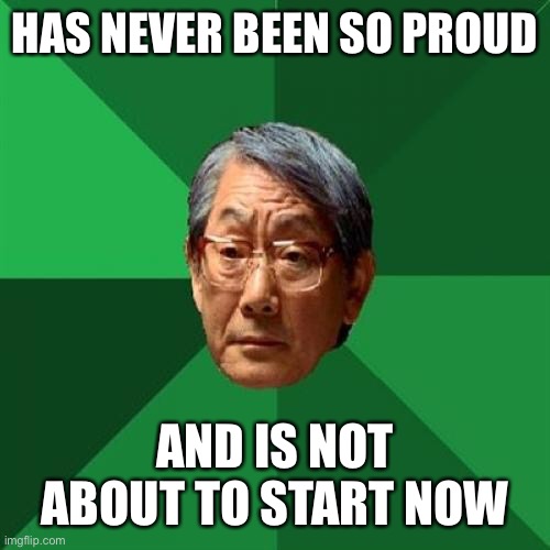 High Expectations Asian Father |  HAS NEVER BEEN SO PROUD; AND IS NOT ABOUT TO START NOW | image tagged in memes,high expectations asian father | made w/ Imgflip meme maker