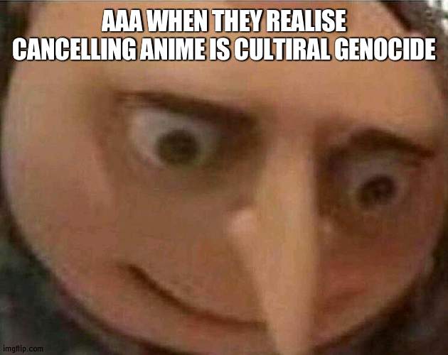 oh noes | AAA WHEN THEY REALISE CANCELLING ANIME IS CULTIRAL GENOCIDE | image tagged in gru meme | made w/ Imgflip meme maker