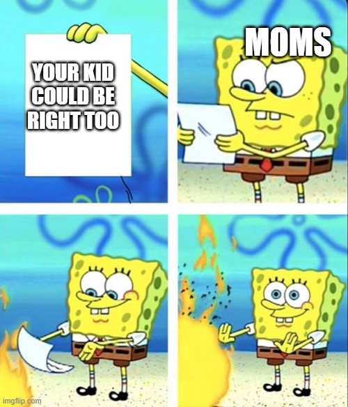 Spongebob yeet |  MOMS; YOUR KID COULD BE RIGHT TOO | image tagged in spongebob yeet | made w/ Imgflip meme maker
