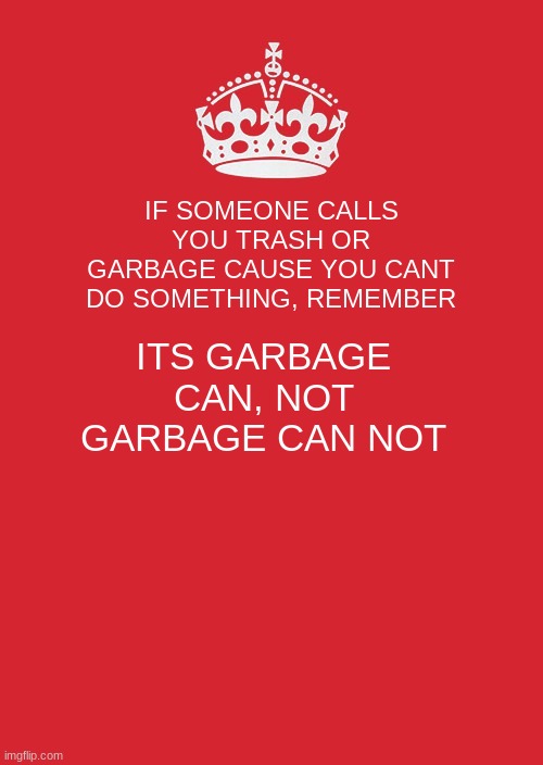 Repost cause my first one had a typo and my OCD was killing me | IF SOMEONE CALLS YOU TRASH OR GARBAGE CAUSE YOU CANT DO SOMETHING, REMEMBER; ITS GARBAGE CAN, NOT GARBAGE CAN NOT | image tagged in memes,keep calm and carry on red | made w/ Imgflip meme maker