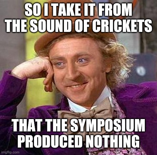 Creepy Condescending Wonka | SO I TAKE IT FROM THE SOUND OF CRICKETS; THAT THE SYMPOSIUM PRODUCED NOTHING | image tagged in memes,creepy condescending wonka | made w/ Imgflip meme maker