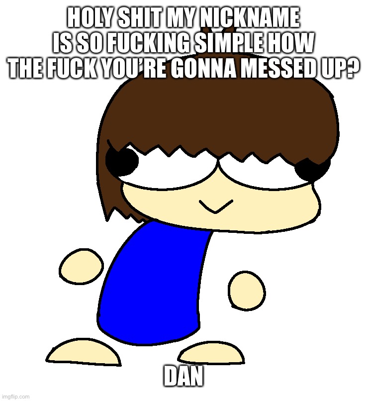 Dan | HOLY SHIT MY NICKNAME IS SO FUCKING SIMPLE HOW THE FUCK YOU’RE GONNA MESSED UP? DAN | image tagged in dan | made w/ Imgflip meme maker