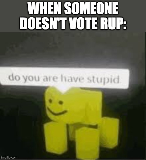 Vote PR1CE for President and Pollard for Congress! Go RUP! | WHEN SOMEONE DOESN'T VOTE RUP: | image tagged in do you are have stupid,funny,memes,politics,election,campaign | made w/ Imgflip meme maker
