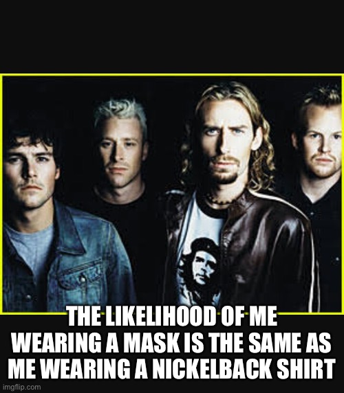 I wouldn’t wear either. Thankfully Governor Abbott mandated that the government can’t force me to. | THE LIKELIHOOD OF ME WEARING A MASK IS THE SAME AS ME WEARING A NICKELBACK SHIRT | image tagged in nickelback idiots | made w/ Imgflip meme maker