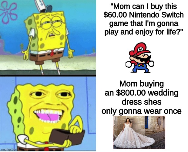 Spongebob money | "Mom can I buy this $60.00 Nintendo Switch game that I'm gonna play and enjoy for life?"; Mom buying an $800.00 wedding dress shes only gonna wear once | image tagged in spongebob money,memes,funny,gaming,nintendo,memes of your parents | made w/ Imgflip meme maker