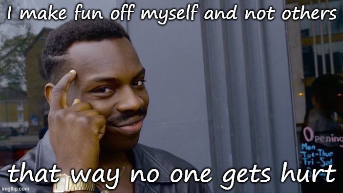 of* | I make fun off myself and not others; that way no one gets hurt | image tagged in memes,roll safe think about it | made w/ Imgflip meme maker