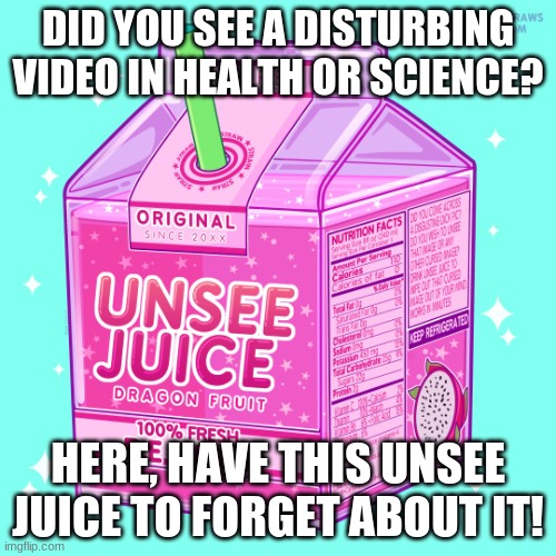 Relatable? | DID YOU SEE A DISTURBING VIDEO IN HEALTH OR SCIENCE? HERE, HAVE THIS UNSEE JUICE TO FORGET ABOUT IT! | image tagged in unsee juice | made w/ Imgflip meme maker