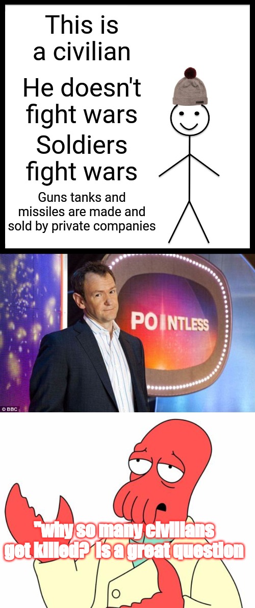 Civilians don't fight wars, soldiers do | This is a civilian; He doesn't fight wars; Soldiers fight wars; Guns tanks and missiles are made and sold by private companies; "why so many civilians get killed?  Is a great question | image tagged in memes,be like bill,pointless quiz show bbc,futurama zoidberg | made w/ Imgflip meme maker