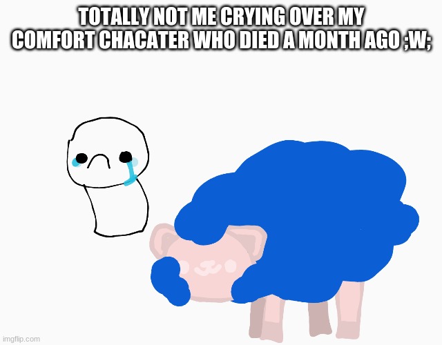 haha.. | TOTALLY NOT ME CRYING OVER MY COMFORT CHARACTER WHO DIED A MONTH AGO ;W; | image tagged in ghostbur,friend | made w/ Imgflip meme maker