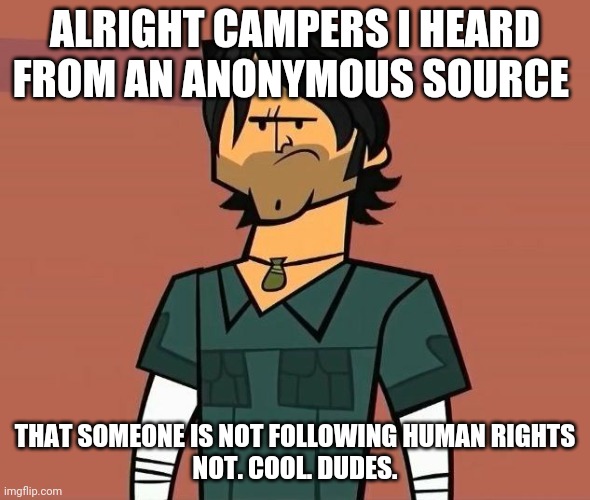 Alright Campers... | ALRIGHT CAMPERS I HEARD FROM AN ANONYMOUS SOURCE; THAT SOMEONE IS NOT FOLLOWING HUMAN RIGHTS
NOT. COOL. DUDES. | image tagged in alright campers | made w/ Imgflip meme maker
