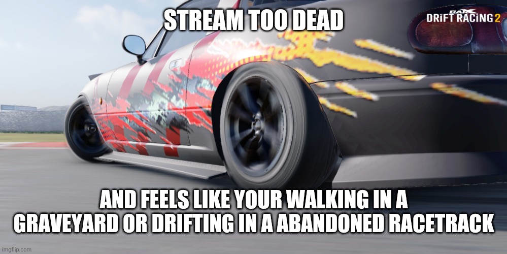 miata | STREAM TOO DEAD; AND FEELS LIKE YOUR WALKING IN A GRAVEYARD OR DRIFTING IN A ABANDONED RACETRACK | image tagged in miata | made w/ Imgflip meme maker