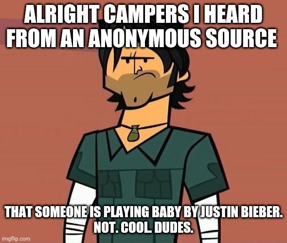 Alright Campers... | ALRIGHT CAMPERS I HEARD FROM AN ANONYMOUS SOURCE; THAT SOMEONE IS PLAYING BABY BY JUSTIN BIEBER.
NOT. COOL. DUDES. | image tagged in alright campers | made w/ Imgflip meme maker