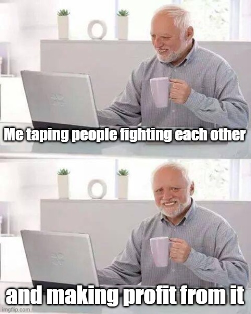 Hide the Pain Harold | Me taping people fighting each other; and making profit from it | image tagged in memes,hide the pain harold | made w/ Imgflip meme maker