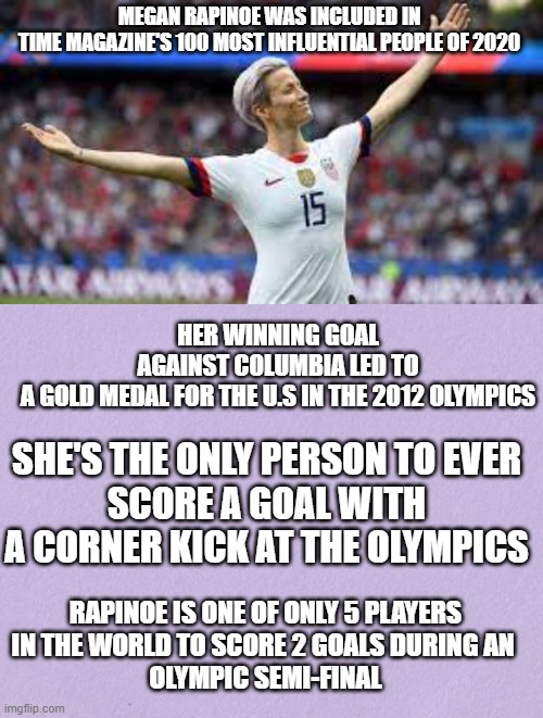 MEGAN RAPINOE WAS INCLUDED IN
TIME MAGAZINE'S 100 MOST INFLUENTIAL PEOPLE OF 2020 HER WINNING GOAL AGAINST COLUMBIA LED TO A GOLD MEDAL FOR  | made w/ Imgflip meme maker