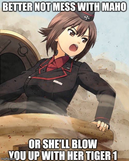 Maho in Panzer | BETTER NOT MESS WITH MAHO; OR SHE'LL BLOW YOU UP WITH HER TIGER 1 | image tagged in girls und panzer | made w/ Imgflip meme maker