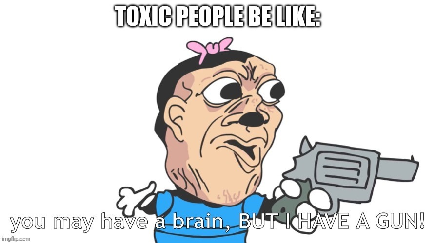 insert bruh sound effect here | TOXIC PEOPLE BE LIKE: | image tagged in you may have a brain but i have a gun,fun | made w/ Imgflip meme maker