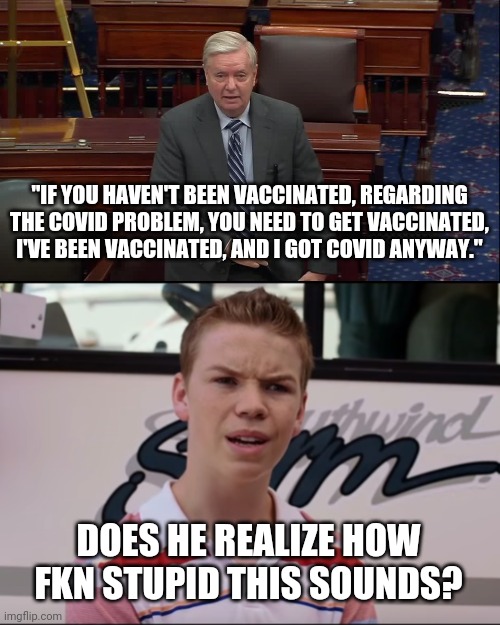 Think before you speak goes well with what Lindsey Graham said. | "IF YOU HAVEN'T BEEN VACCINATED, REGARDING THE COVID PROBLEM, YOU NEED TO GET VACCINATED, I'VE BEEN VACCINATED, AND I GOT COVID ANYWAY."; DOES HE REALIZE HOW FKN STUPID THIS SOUNDS? | image tagged in memes | made w/ Imgflip meme maker