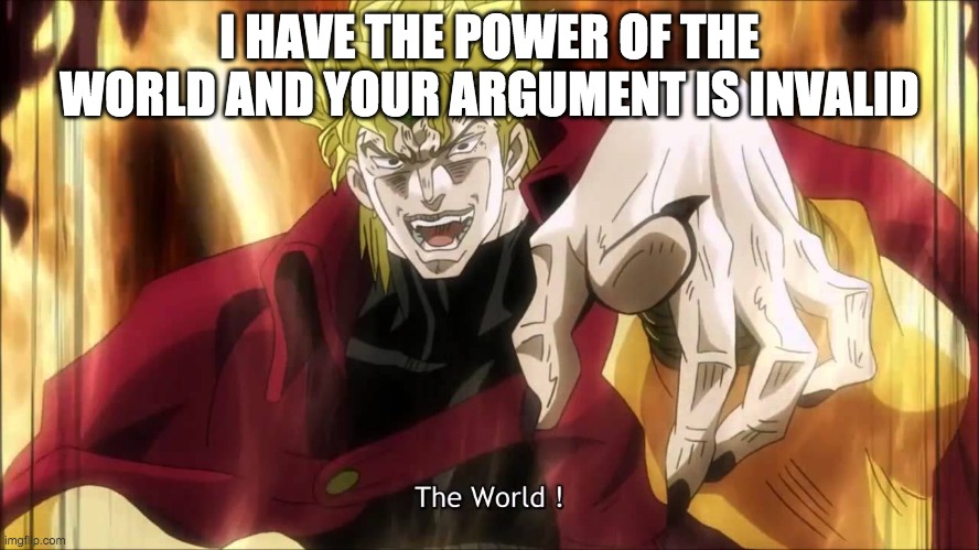 Dio's The World | I HAVE THE POWER OF THE WORLD AND YOUR ARGUMENT IS INVALID | image tagged in dio's the world | made w/ Imgflip meme maker