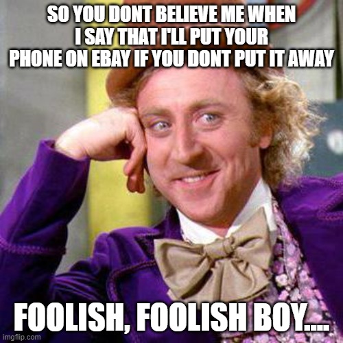 Willy Wonka Blank | SO YOU DONT BELIEVE ME WHEN I SAY THAT I'LL PUT YOUR PHONE ON EBAY IF YOU DONT PUT IT AWAY; FOOLISH, FOOLISH BOY.... | image tagged in willy wonka blank | made w/ Imgflip meme maker