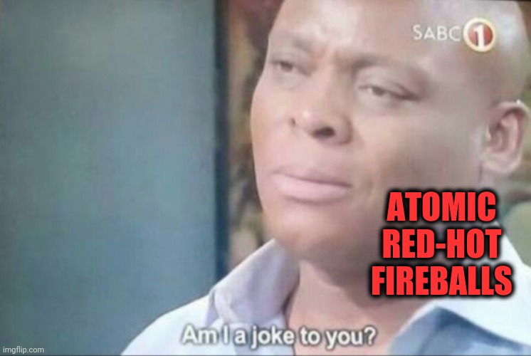 am i a joke to you | ATOMIC RED-HOT FIREBALLS | image tagged in am i a joke to you | made w/ Imgflip meme maker