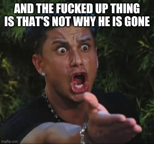 DJ Pauly D Meme | AND THE FUCKED UP THING IS THAT'S NOT WHY HE IS GONE | image tagged in memes,dj pauly d | made w/ Imgflip meme maker