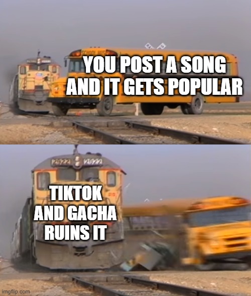 tiktok and gacha in few words | YOU POST A SONG AND IT GETS POPULAR; TIKTOK AND GACHA RUINS IT | image tagged in a train hitting a school bus | made w/ Imgflip meme maker