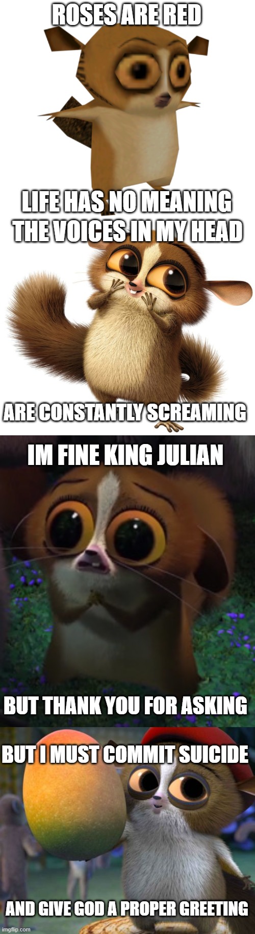 Mort. | ROSES ARE RED; LIFE HAS NO MEANING; THE VOICES IN MY HEAD; ARE CONSTANTLY SCREAMING; IM FINE KING JULIAN; BUT THANK YOU FOR ASKING; BUT I MUST COMMIT SUICIDE; AND GIVE GOD A PROPER GREETING | image tagged in madagascar | made w/ Imgflip meme maker