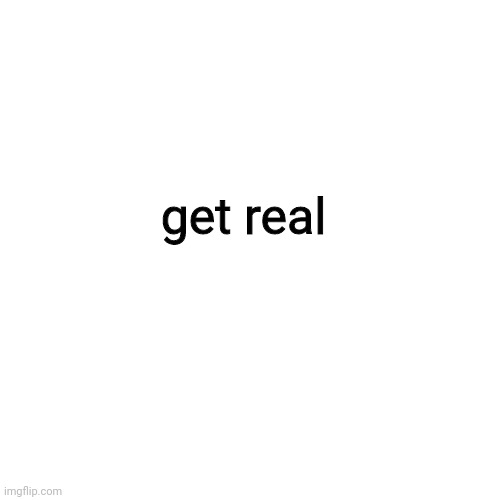 get real | get real | image tagged in get real | made w/ Imgflip meme maker