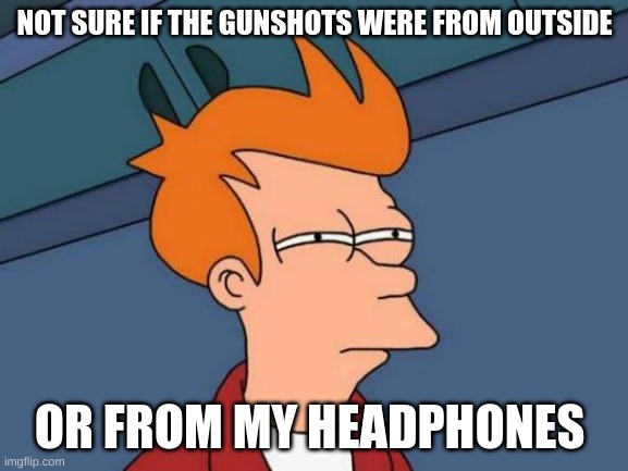 Futurama Fry | NOT SURE IF THE GUNSHOTS WERE FROM OUTSIDE; OR FROM MY HEADPHONES | image tagged in memes,futurama fry | made w/ Imgflip meme maker