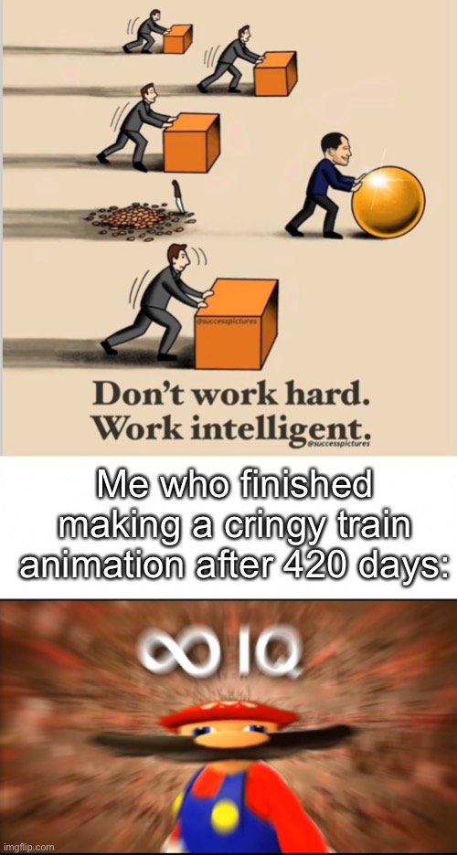 Don’t work hard, work intelligent | Me who finished making a cringy train animation after 420 days: | image tagged in infinity iq mario | made w/ Imgflip meme maker