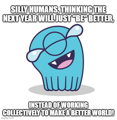 Harsh truth from a cute monster. | SILLY HUMANS, THINKING THE NEXT YEAR WILL JUST "BE" BETTER, INSTEAD OF WORKING COLLECTIVELY TO MAKE A BETTER WORLD! | image tagged in scylla monster laugh,the myth of things getting better on their own | made w/ Imgflip meme maker