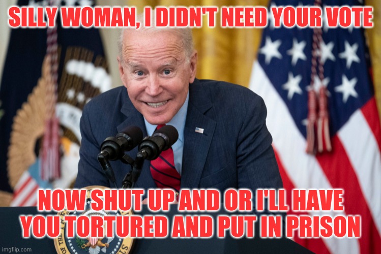 SILLY WOMAN, I DIDN'T NEED YOUR VOTE NOW SHUT UP AND OR I'LL HAVE YOU TORTURED AND PUT IN PRISON | made w/ Imgflip meme maker